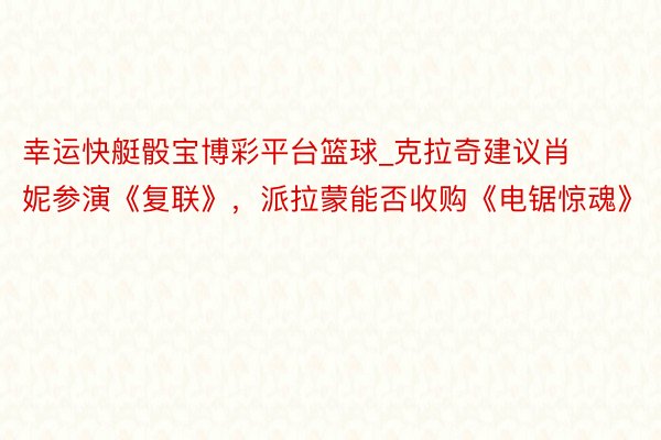 幸运快艇骰宝博彩平台篮球_克拉奇建议肖妮参演《复联》，派拉蒙能否收购《电锯惊魂》