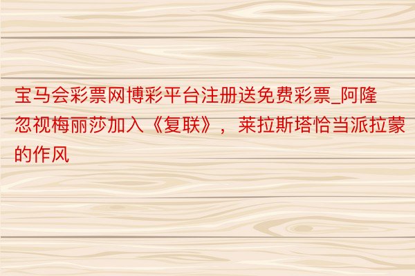 宝马会彩票网博彩平台注册送免费彩票_阿隆忽视梅丽莎加入《复联》，莱拉斯塔恰当派拉蒙的作风