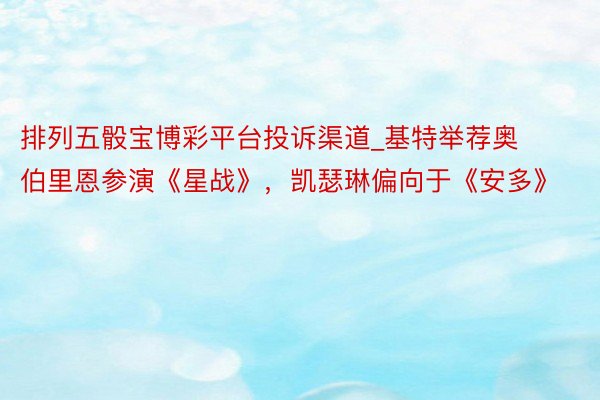 排列五骰宝博彩平台投诉渠道_基特举荐奥伯里恩参演《星战》，凯瑟琳偏向于《安多》