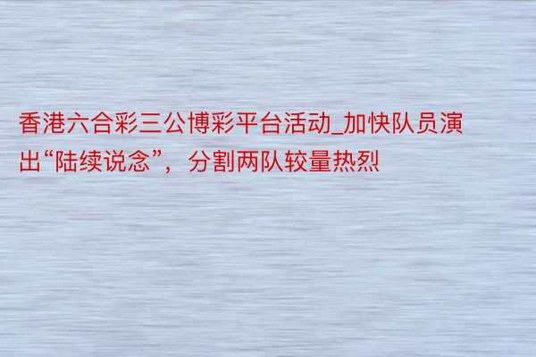 香港六合彩三公博彩平台活动_加快队员演出“陆续说念”，分割两队较量热烈
