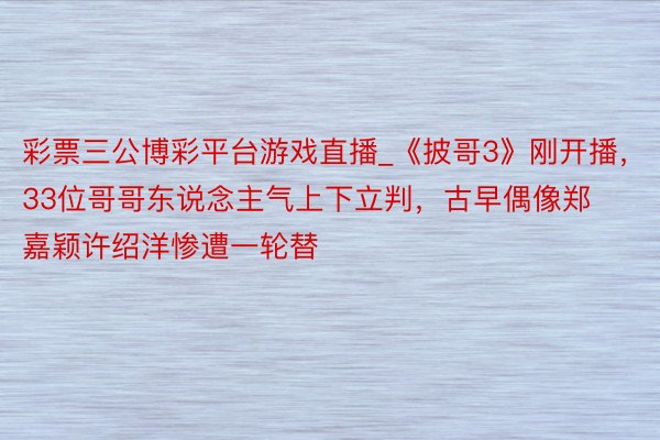 彩票三公博彩平台游戏直播_《披哥3》刚开播，33位哥哥东说念主气上下立判，古早偶像郑嘉颖许绍洋惨遭一轮替