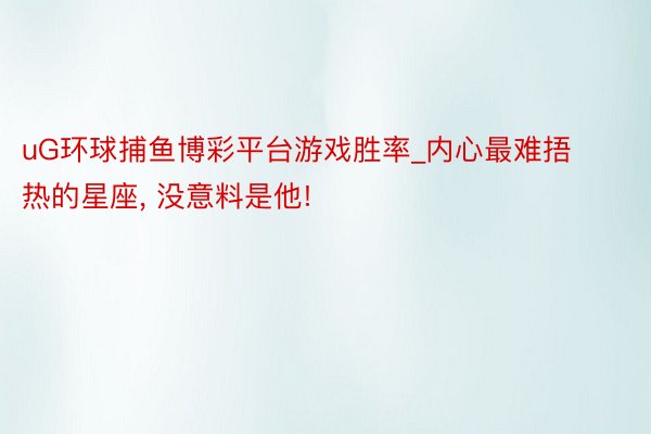 uG环球捕鱼博彩平台游戏胜率_内心最难捂热的星座， 没意料是他!