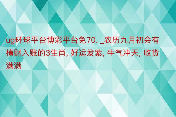 ug环球平台博彩平台免70. _农历九月初会有横财入账的3生肖， 好运发紫， 牛气冲天， 收货满满