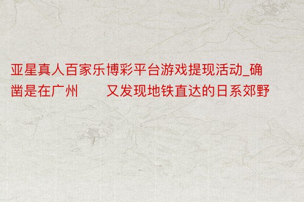 亚星真人百家乐博彩平台游戏提现活动_确凿是在广州‼️又发现地铁直达的日系郊野