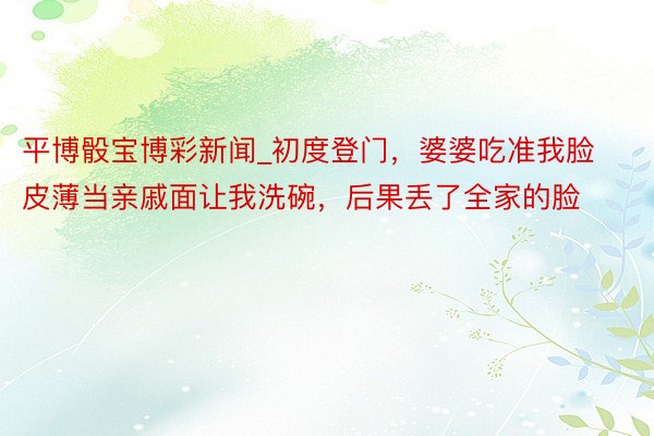 平博骰宝博彩新闻_初度登门，婆婆吃准我脸皮薄当亲戚面让我洗碗，后果丢了全家的脸