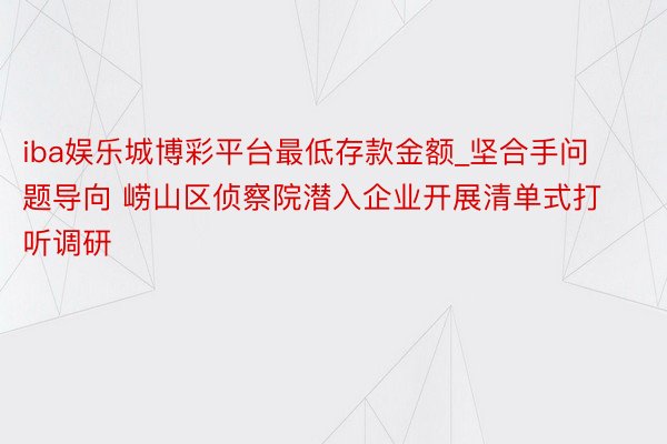 iba娱乐城博彩平台最低存款金额_坚合手问题导向 崂山区侦察院潜入企业开展清单式打听调研