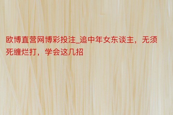 欧博直营网博彩投注_追中年女东谈主，无须死缠烂打，学会这几招