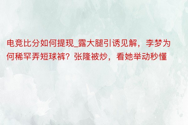 电竞比分如何提现_露大腿引诱见解，李梦为何稀罕弄短球裤？张隆被炒，看她举动秒懂