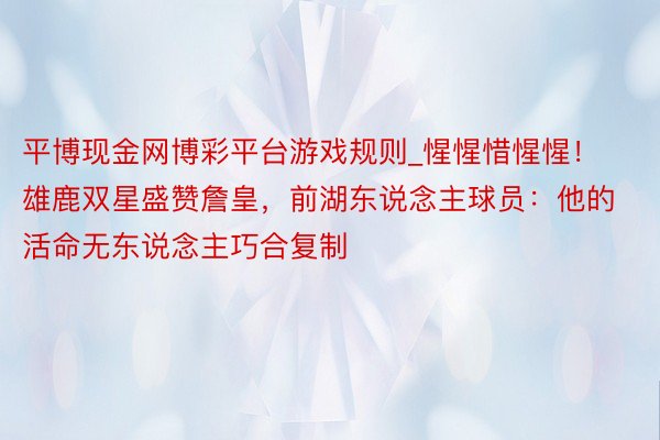 平博现金网博彩平台游戏规则_惺惺惜惺惺！雄鹿双星盛赞詹皇，前湖东说念主球员：他的活命无东说念主巧合复制