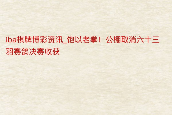 iba棋牌博彩资讯_饱以老拳！公棚取消六十三羽赛鸽决赛收获