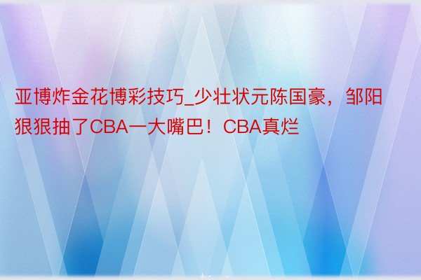 亚博炸金花博彩技巧_少壮状元陈国豪，邹阳狠狠抽了CBA一大嘴巴！CBA真烂
