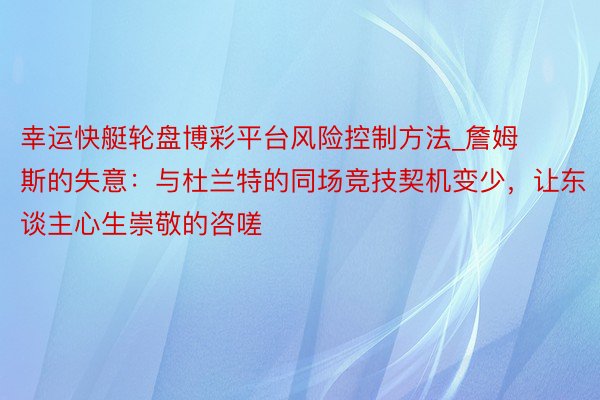 幸运快艇轮盘博彩平台风险控制方法_詹姆斯的失意：与杜兰特的同场竞技契机变少，让东谈主心生崇敬的咨嗟