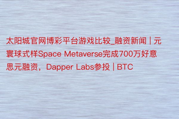 太阳城官网博彩平台游戏比较_融资新闻 | 元寰球式样Space Metaverse完成700万好意思元融资，Dapper Labs参投 | BTC