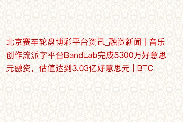 北京赛车轮盘博彩平台资讯_融资新闻 | 音乐创作流派字平台BandLab完成5300万好意思元融资，估值达到3.03亿好意思元 | BTC