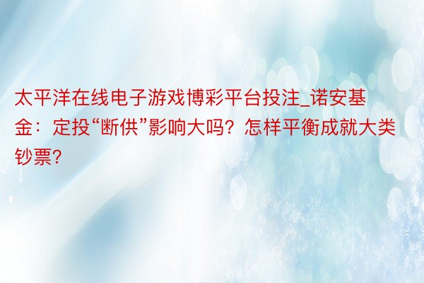太平洋在线电子游戏博彩平台投注_诺安基金：定投“断供”影响大吗？怎样平衡成就大类钞票？