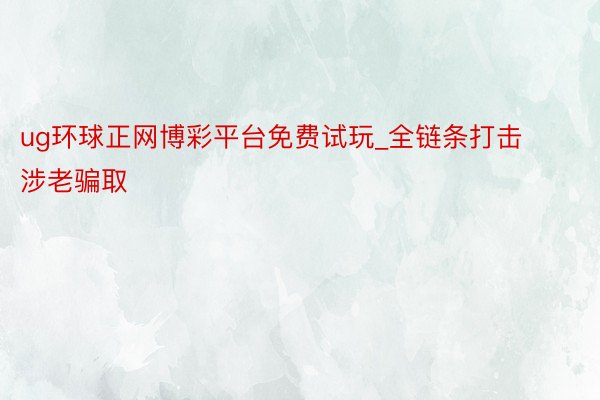 ug环球正网博彩平台免费试玩_全链条打击涉老骗取