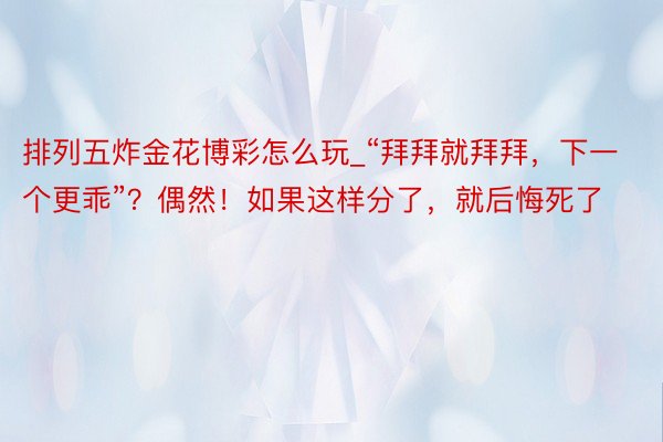 排列五炸金花博彩怎么玩_“拜拜就拜拜，下一个更乖”？偶然！如果这样分了，就后悔死了