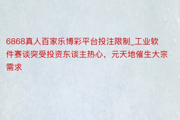 6868真人百家乐博彩平台投注限制_工业软件赛谈突受投资东谈主热心，元天地催生大宗需求