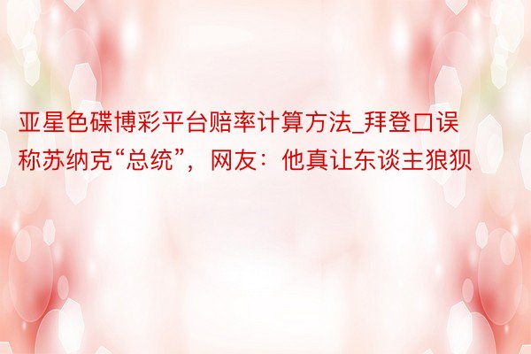 亚星色碟博彩平台赔率计算方法_拜登口误称苏纳克“总统”，网友：他真让东谈主狼狈