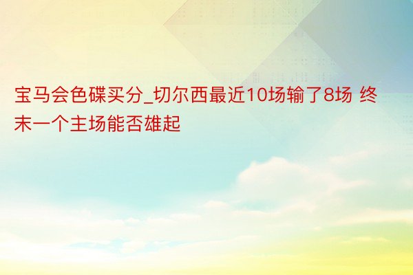 宝马会色碟买分_切尔西最近10场输了8场 终末一个主场能否雄起